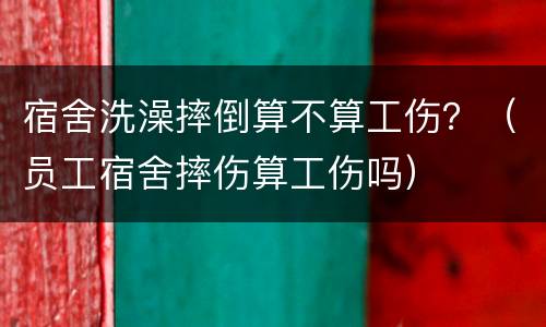 宿舍洗澡摔倒算不算工伤？（员工宿舍摔伤算工伤吗）