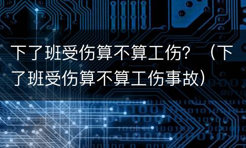 下了班受伤算不算工伤？（下了班受伤算不算工伤事故）