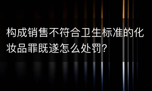 构成销售不符合卫生标准的化妆品罪既遂怎么处罚？