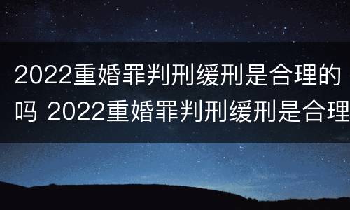 2022重婚罪判刑缓刑是合理的吗 2022重婚罪判刑缓刑是合理的吗怎么判