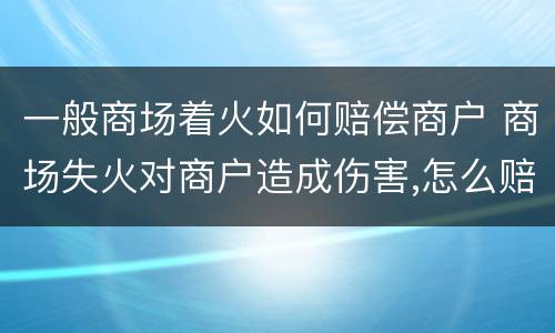 一般商场着火如何赔偿商户 商场失火对商户造成伤害,怎么赔偿