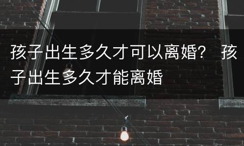 孩子出生多久才可以离婚？ 孩子出生多久才能离婚