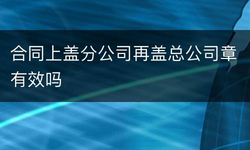 合同上盖分公司再盖总公司章有效吗