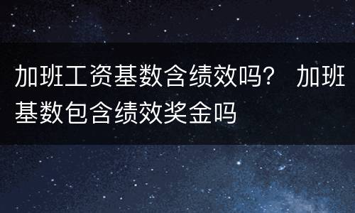 加班工资基数含绩效吗？ 加班基数包含绩效奖金吗