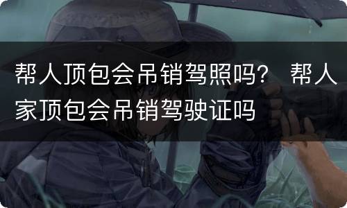 帮人顶包会吊销驾照吗？ 帮人家顶包会吊销驾驶证吗