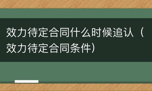 效力待定合同什么时候追认（效力待定合同条件）