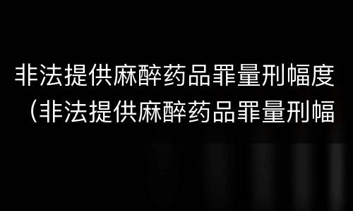 非法提供麻醉药品罪量刑幅度（非法提供麻醉药品罪量刑幅度多少）