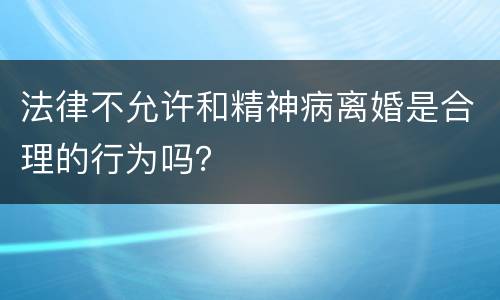 法律不允许和精神病离婚是合理的行为吗？