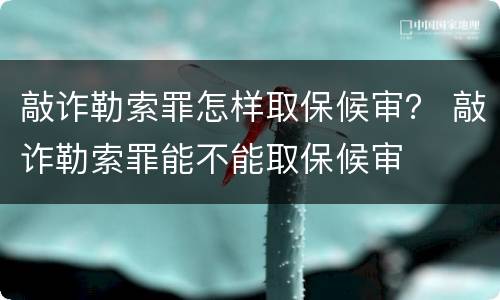 敲诈勒索罪怎样取保候审？ 敲诈勒索罪能不能取保候审