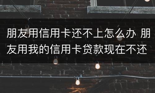 朋友用信用卡还不上怎么办 朋友用我的信用卡贷款现在不还怎么办