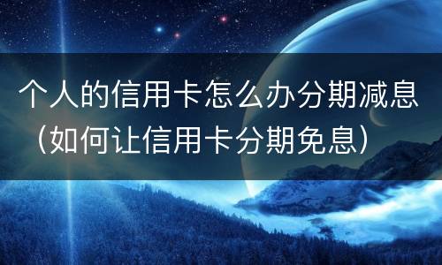 个人的信用卡怎么办分期减息（如何让信用卡分期免息）