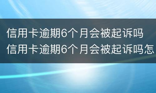 信用卡逾期6个月会被起诉吗 信用卡逾期6个月会被起诉吗怎么办