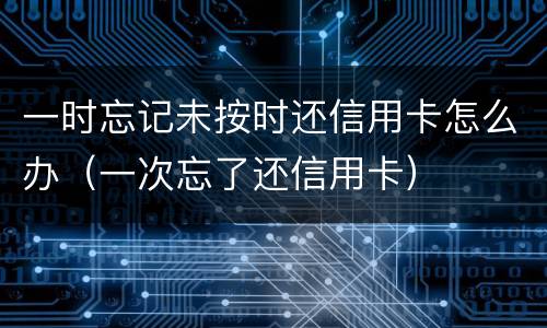 一时忘记未按时还信用卡怎么办（一次忘了还信用卡）