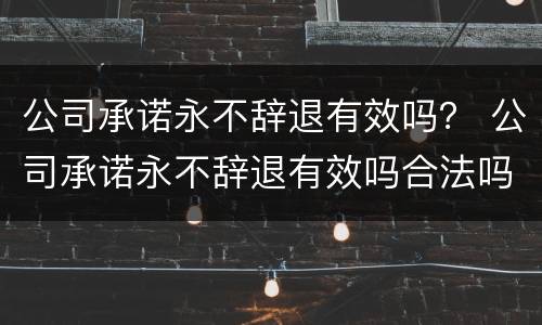 公司承诺永不辞退有效吗？ 公司承诺永不辞退有效吗合法吗