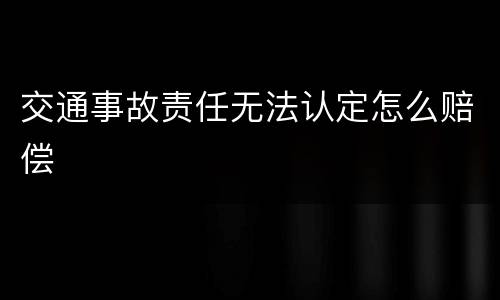 交通事故责任无法认定怎么赔偿