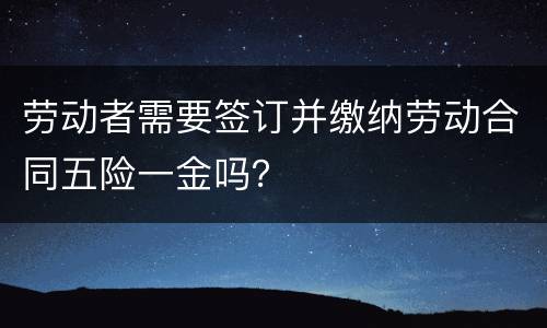 劳动者需要签订并缴纳劳动合同五险一金吗？