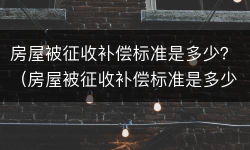 房屋被征收补偿标准是多少？（房屋被征收补偿标准是多少钱）