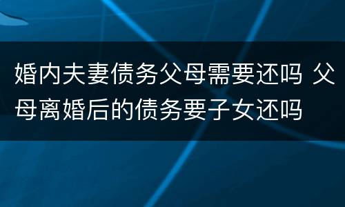 婚内夫妻债务父母需要还吗 父母离婚后的债务要子女还吗