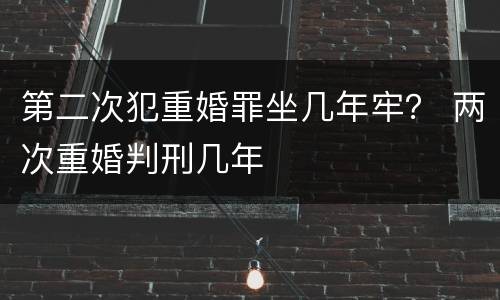 第二次犯重婚罪坐几年牢？ 两次重婚判刑几年