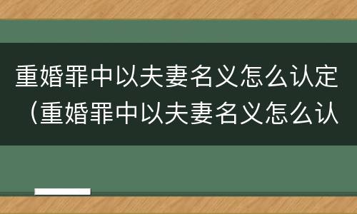 重婚罪中以夫妻名义怎么认定（重婚罪中以夫妻名义怎么认定离婚）