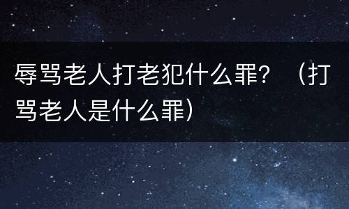 辱骂老人打老犯什么罪？（打骂老人是什么罪）