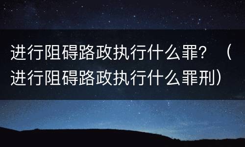 进行阻碍路政执行什么罪？（进行阻碍路政执行什么罪刑）