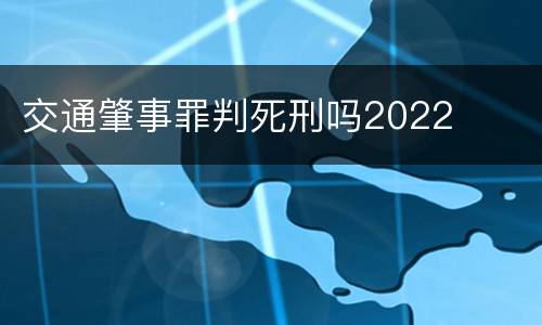 交通肇事罪判死刑吗2022