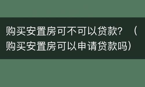 购买安置房可不可以贷款？（购买安置房可以申请贷款吗）