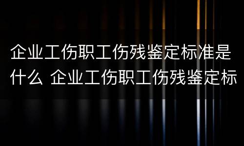 企业工伤职工伤残鉴定标准是什么 企业工伤职工伤残鉴定标准是什么意思