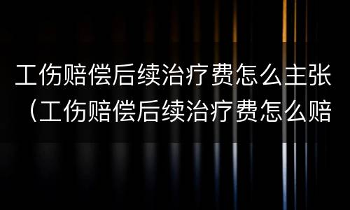 工伤赔偿后续治疗费怎么主张（工伤赔偿后续治疗费怎么赔偿）