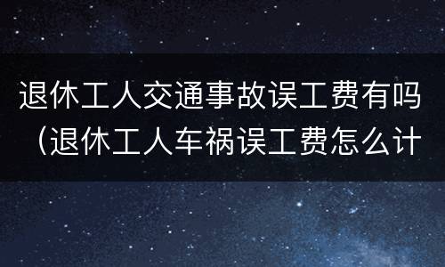 退休工人交通事故误工费有吗（退休工人车祸误工费怎么计算）