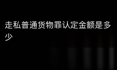 走私普通货物罪认定金额是多少