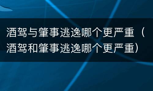 酒驾与肇事逃逸哪个更严重（酒驾和肇事逃逸哪个更严重）