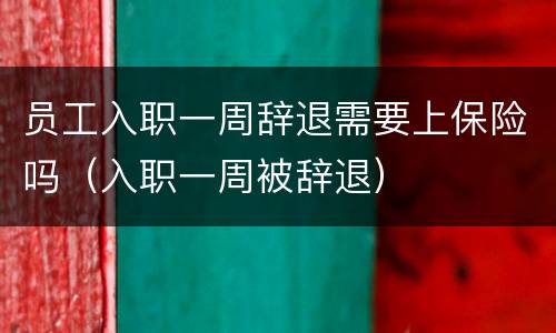 员工入职一周辞退需要上保险吗（入职一周被辞退）