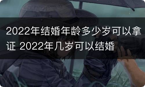 2022年结婚年龄多少岁可以拿证 2022年几岁可以结婚