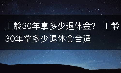 工龄30年拿多少退休金？ 工龄30年拿多少退休金合适