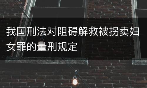 我国刑法对阻碍解救被拐卖妇女罪的量刑规定