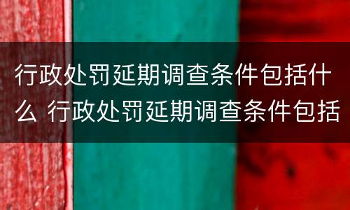 行政处罚延期调查条件包括什么 行政处罚延期调查条件包括什么