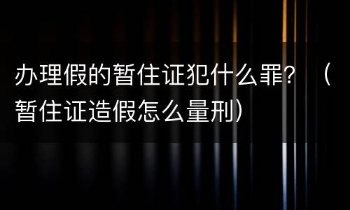 办理假的暂住证犯什么罪？（暂住证造假怎么量刑）