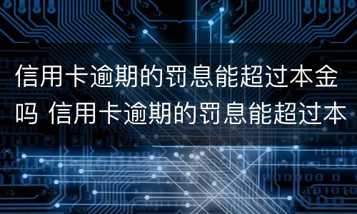 信用卡逾期的罚息能超过本金吗 信用卡逾期的罚息能超过本金吗怎么算