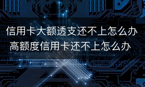 信用卡大额透支还不上怎么办 高额度信用卡还不上怎么办