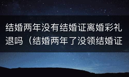 结婚两年没有结婚证离婚彩礼退吗（结婚两年了没领结婚证,分手了彩礼退吗?）