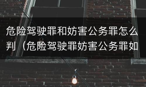 危险驾驶罪和妨害公务罪怎么判（危险驾驶罪妨害公务罪如何判刑）