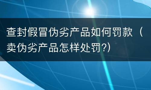 查封假冒伪劣产品如何罚款（卖伪劣产品怎样处罚?）