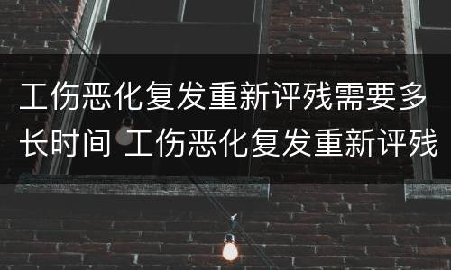 工伤恶化复发重新评残需要多长时间 工伤恶化复发重新评残需要多长时间出结果