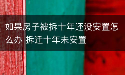 如果房子被拆十年还没安置怎么办 拆迁十年未安置