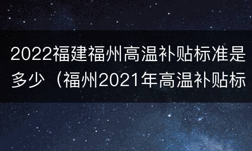 2022福建福州高温补贴标准是多少（福州2021年高温补贴标准）