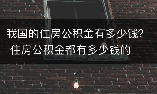 我国的住房公积金有多少钱？ 住房公积金都有多少钱的