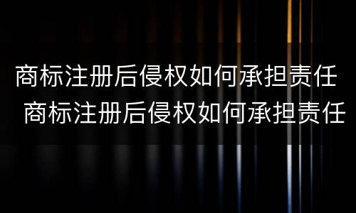 商标注册后侵权如何承担责任 商标注册后侵权如何承担责任和赔偿