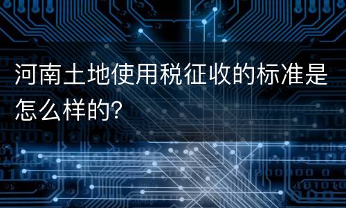 河南土地使用税征收的标准是怎么样的？